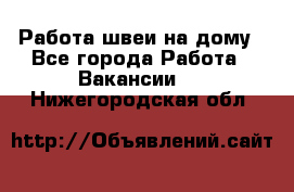 Работа швеи на дому - Все города Работа » Вакансии   . Нижегородская обл.